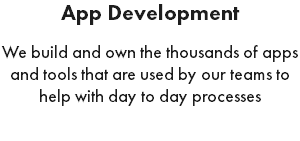 App Development We build and own the thousands of apps and tools that are used by our teams to help with day to day processes