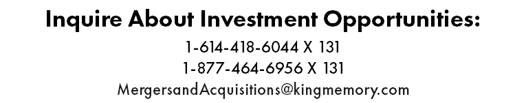 Inquire About Investment Opportunities: 1-614-418-6044 X 131 1-877-464-6956 X 131 MergersandAcquisitions@kingmemory.com