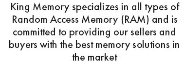 King Memory specializes in all types of Random Access Memory (RAM) and is committed to providing our sellers and buyers with the best memory solutions in the market 