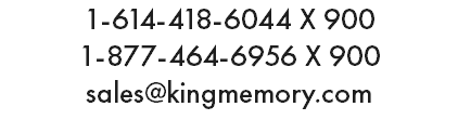 1-614-418-6044 X 900 1-877-464-6956 X 900 sales@kingmemory.com